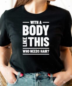 With A Body Like This Who Needs Hair TShirts