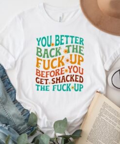 You better back the fuck up before you get smacked the fuck up tshirts