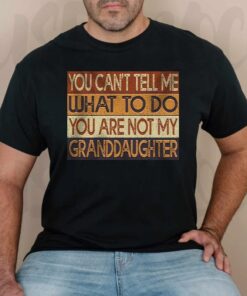 You Can’t Tell Me What To Do You Are Not My Granddaughter T Shirts