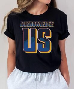 Acknowledge Us T Shirts