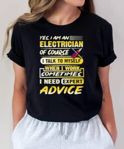 yes I Am An Electrician Of Course I Talk To Myself When I Work Sometimes I Need Expert Advice Shirt