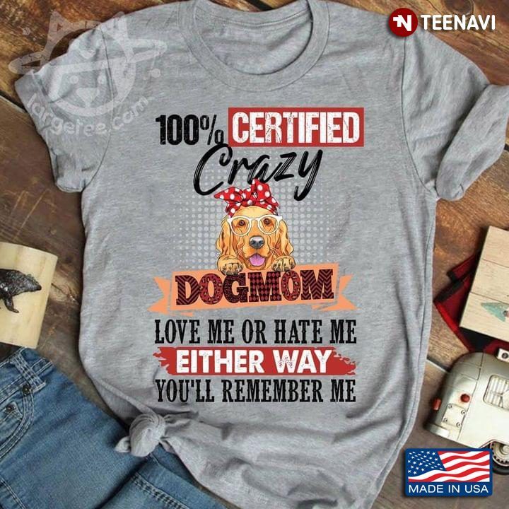 100% Certified Crazy Dogmom Love Me Or Hate Me Either Way You’ll Remember MeShirt