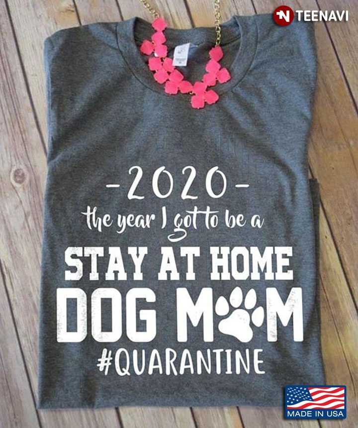2020 The Year I Got To Be A Stay At Home Dog Mom #Quarantine Coronavirus PandemicShirt