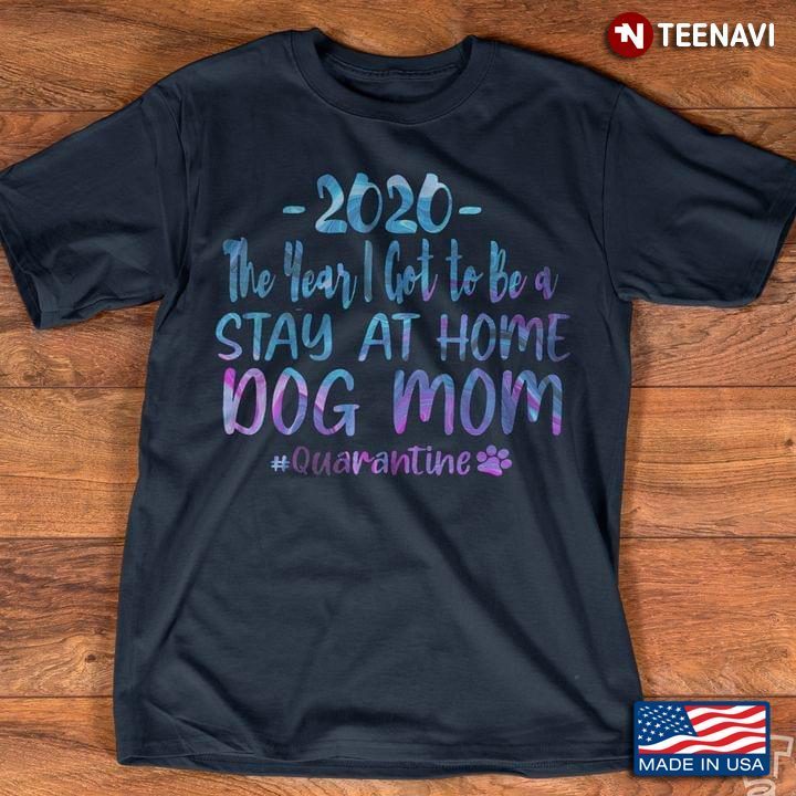 2020 The Year I Got To Be A Stay At Home Dog Mom QuarantineShirt