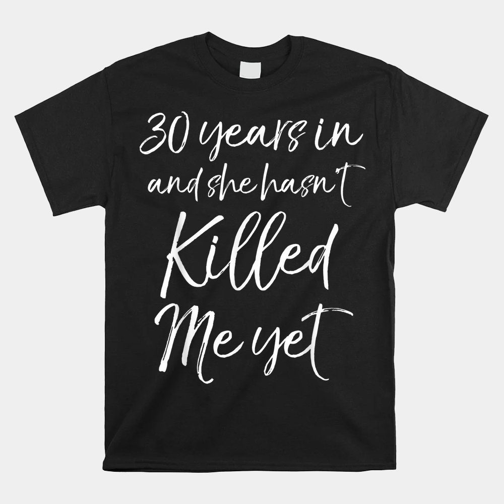 30th Anniversary 30 Years In And She Hasn't Killed Me Yet Shirt