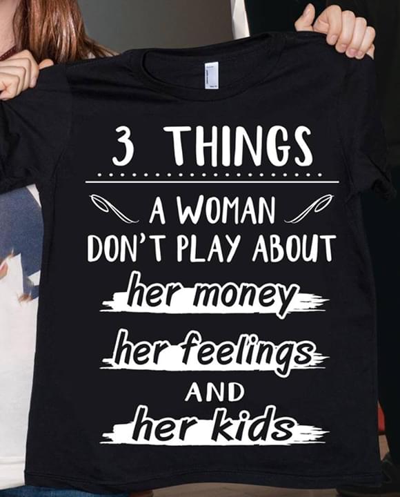 3 Things A Woman Don't Play About Her Money Her Feelings And Her KidsShirt