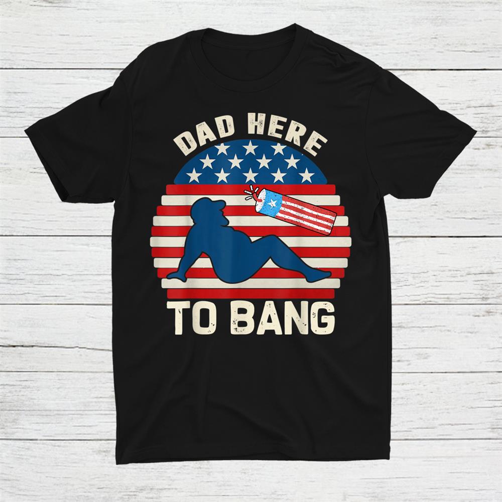 4th Of July I'm Dad Here To Bang Fireworks Shirt