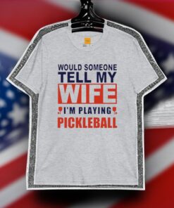 Would someone tell my wife I’m playing Pickleball t-shirt