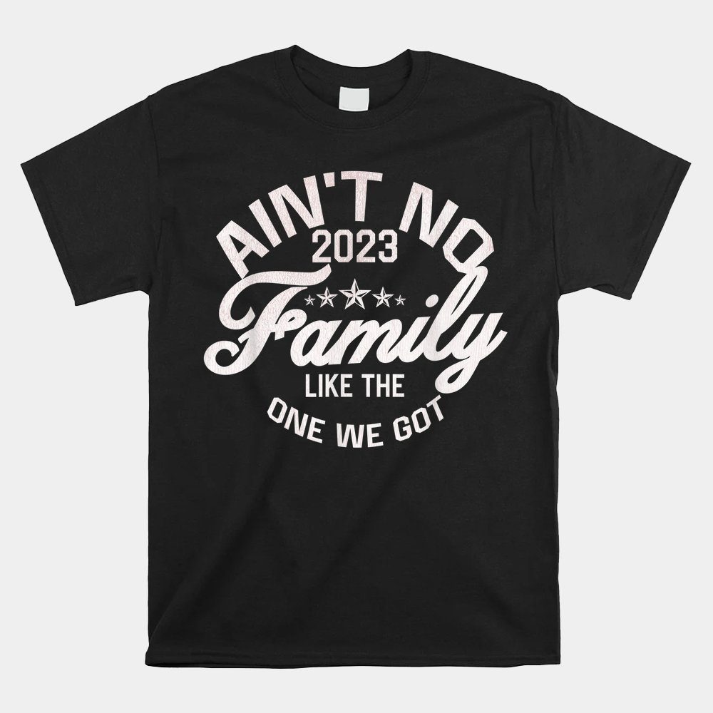 Ain't No Family Like The One I Got Funny Family Reunion 2023 Shirt