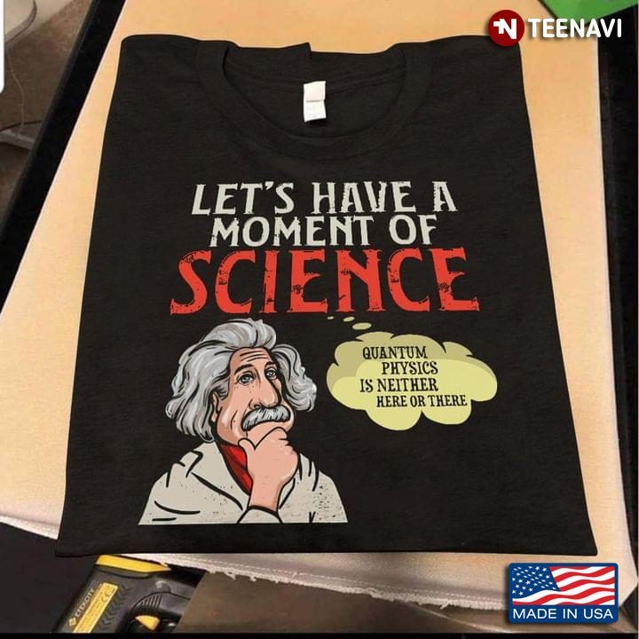 Albert Einstein Let's Have A Moment Of Science Quantum Physics Is Neither Here Or ThereShirt