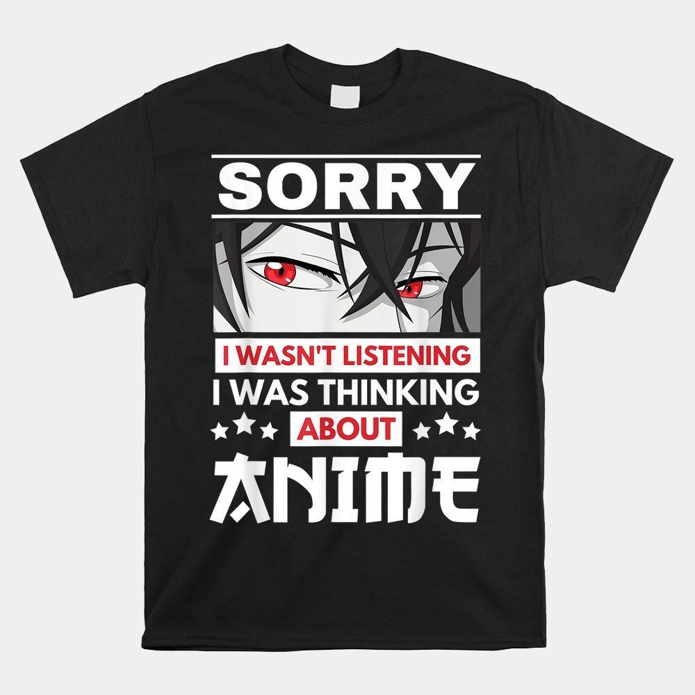 Anime Sorry I Wasn't Listening I Was Thinking About Anime Shirt