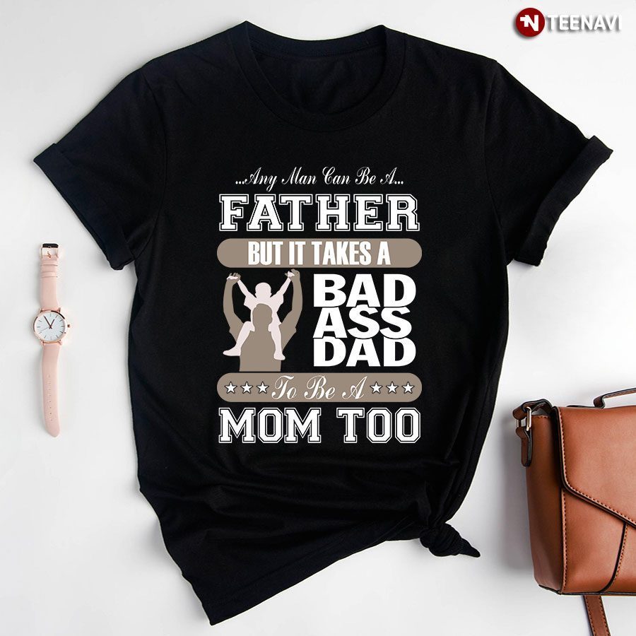Any Man Can Be A Father But It Takes Bad Ass Dad To Be A Mom TooShirt