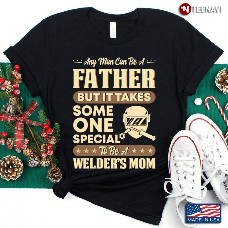 Any Man Can Be A Father But It Takes Some One Special To Be A Welder's MomShirt