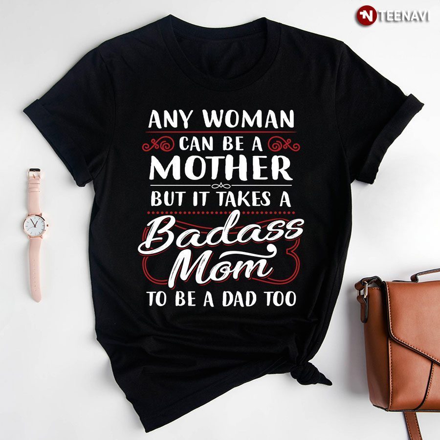 Any Woman Can Be A Mother But It Takes A Badass Mom To Be A Dad TooShirt