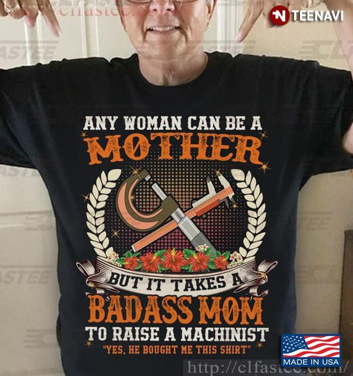 Any Woman Can Be A Mother But It Takes A Badass Mom To Raise A Machinist Yes He Bought Me This ShirtShirt