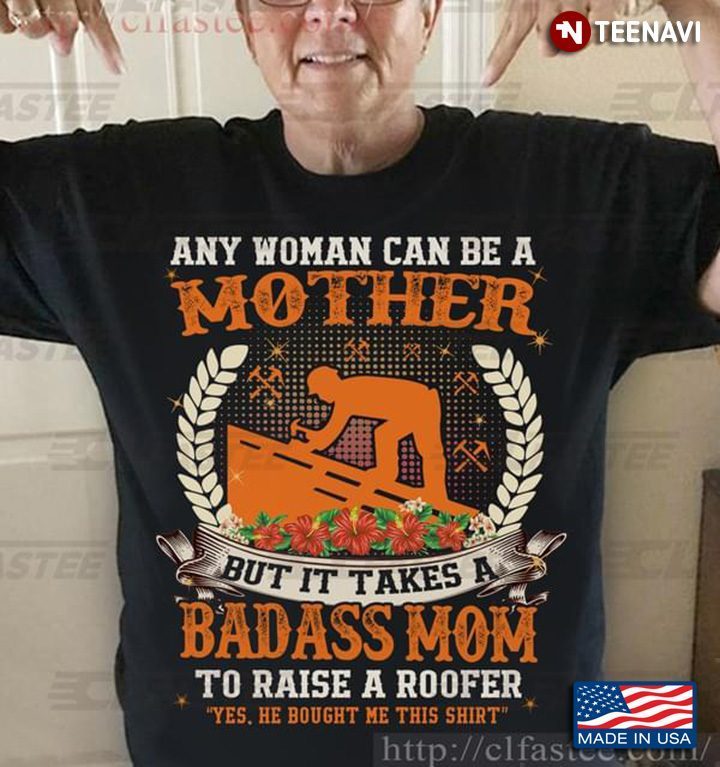 Any Woman Can Be A Mother But It Takes A Badass Mom To Raise A Roofer Yes He Bought Me This ShirtShirt