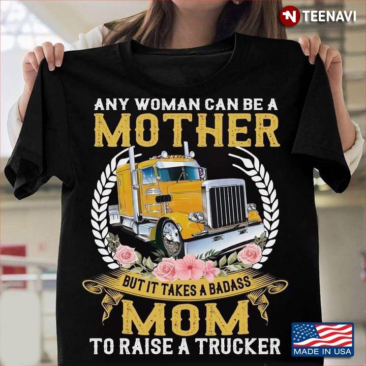 Any Woman Can Be A Mother But It Takes A Badass Mom To Raise A TruckerShirt