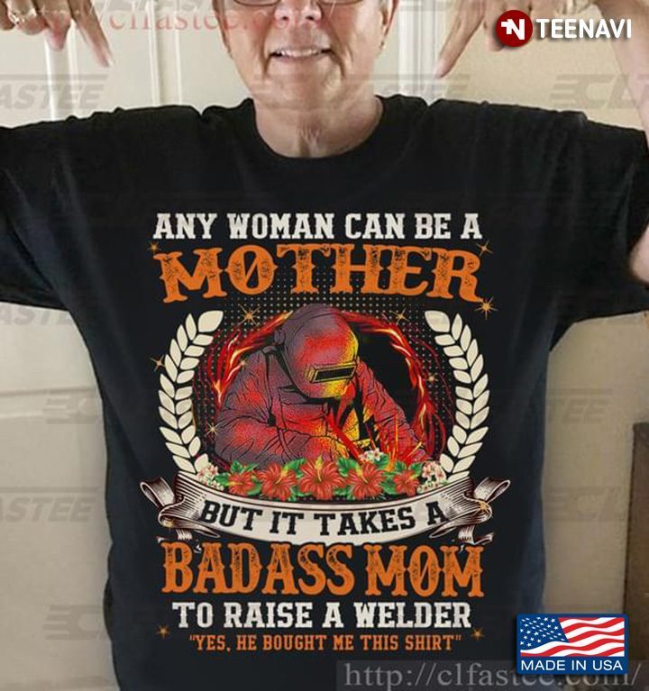Any Woman Can Be A Mother But It Takes A Badass Mom To Raise A Welder Yes He Bought Me This ShirtShirt