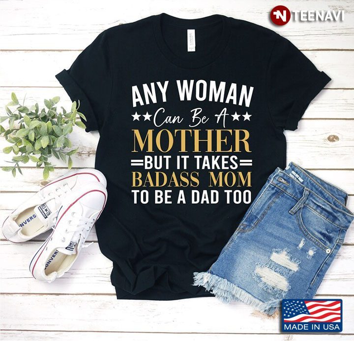 Any Woman Can Be A Mother But It Takes Badass Mom To Be A Dad Too for Mother's DayShirt