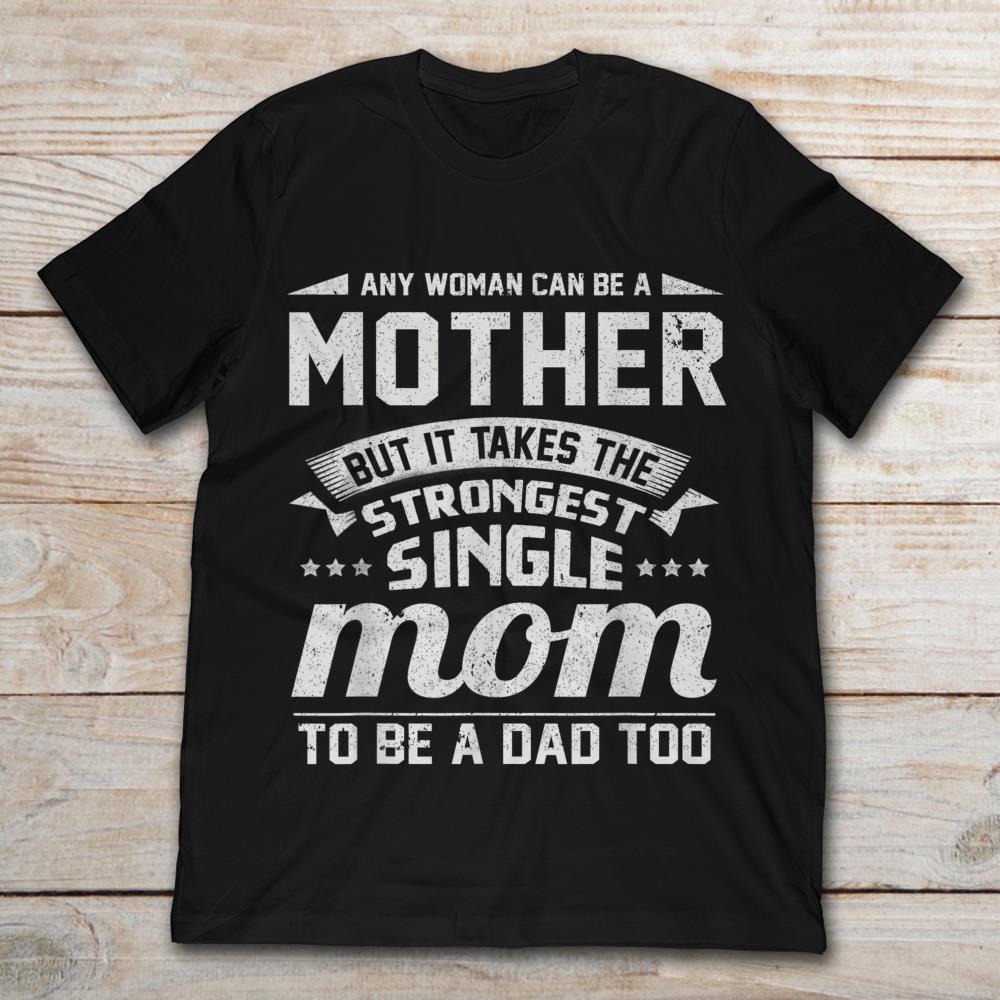 Any Women Can Be A Mother But It Takes The Strongest Single Mom To Be A Dad TooShirt