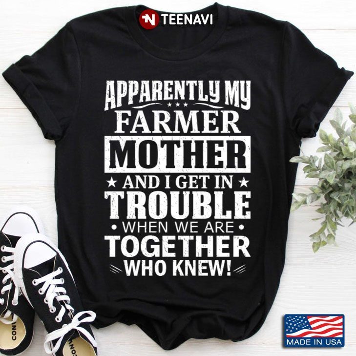 Apparently My Farmer Mother and I Get In Trouble When We Are Together Who KnewShirt