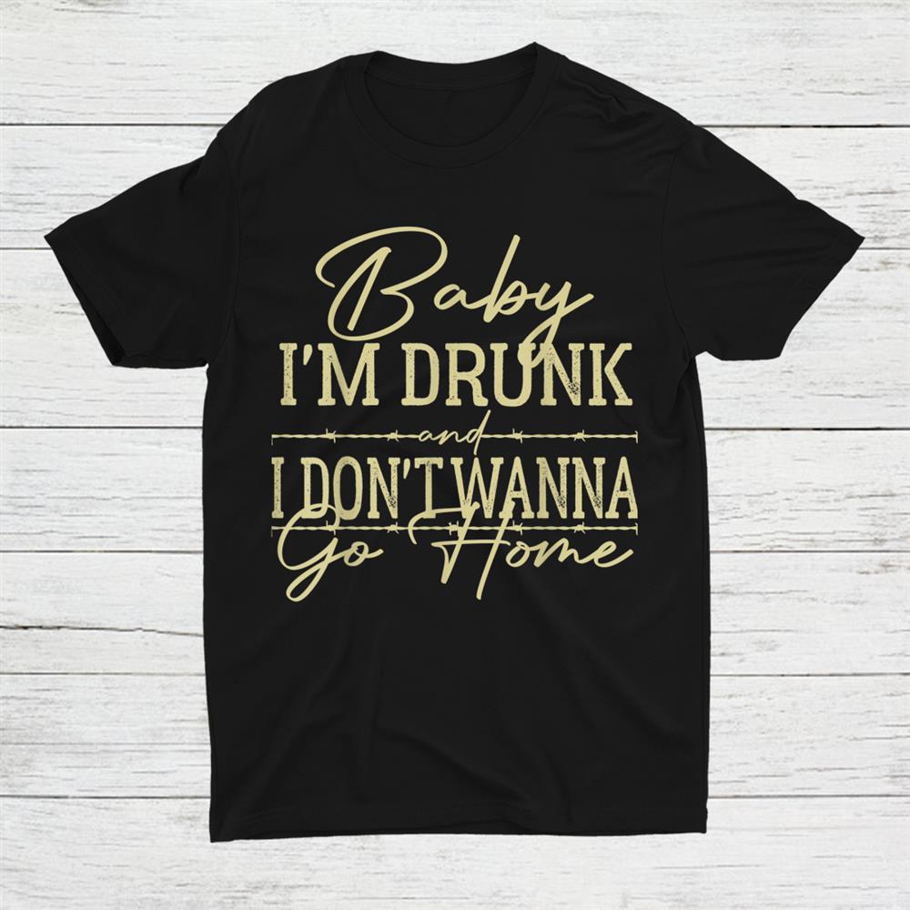 Baby I'm Drunk And I Don't Wanna Go Home Shirt