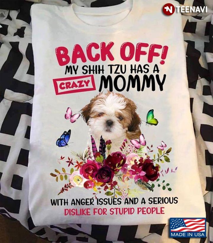 Back Off My Shih Tzu Has A Crazy Mommy With Anger Issues And A Serious Dislike For Stupid PeopleShirt
