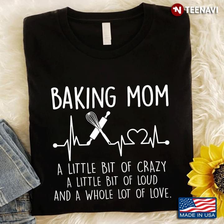 Baking Mom A Little Bit Of Crazy A Little Bit Of Loud And A Whole Lot Of LoveShirt