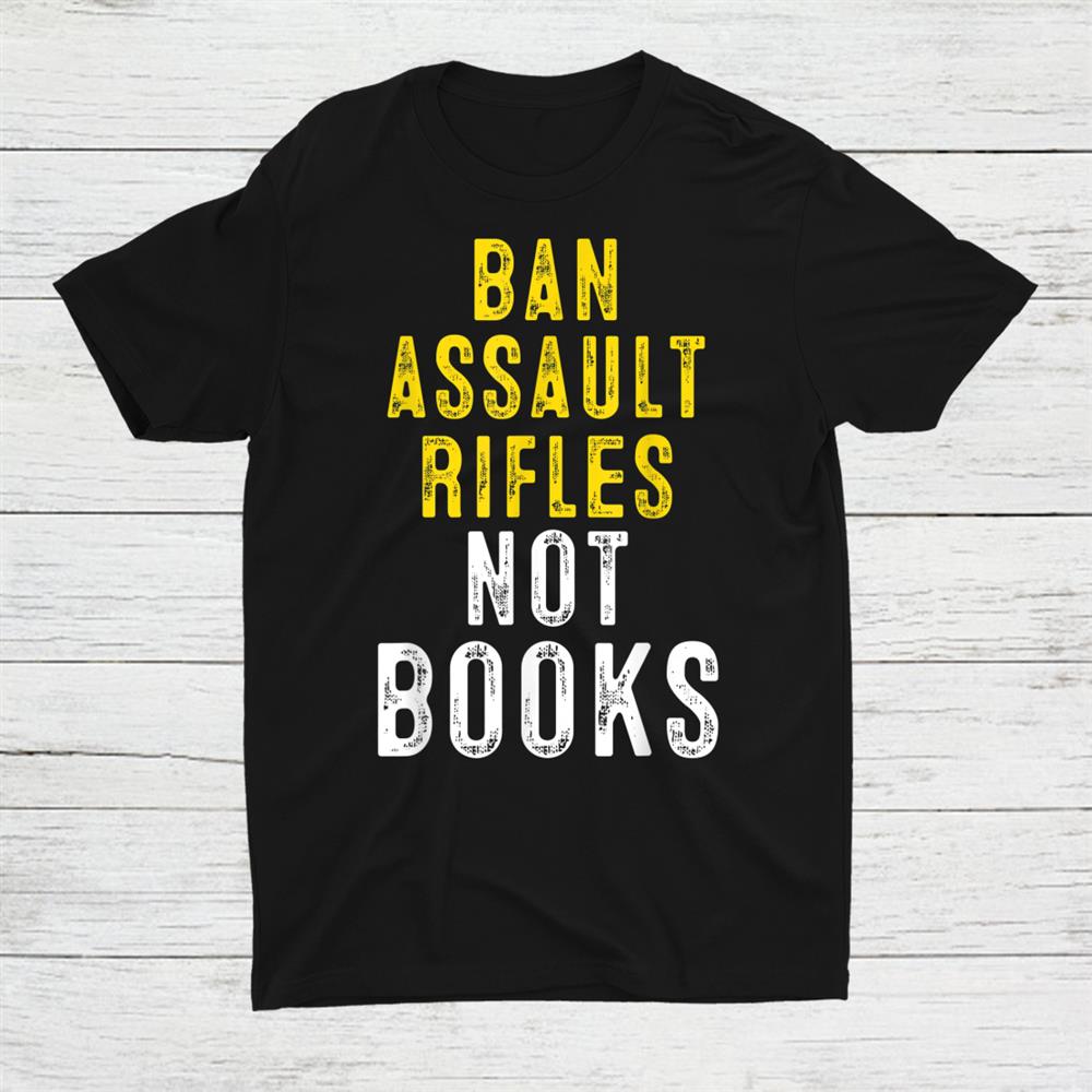 Ban Assault Weapons Now Ban Assault Rifles Not Books Shirt