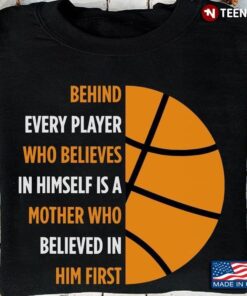 Basketball Behind Every Player Who Believes In Himself is A Mother Who Believed In Him FirstShirt