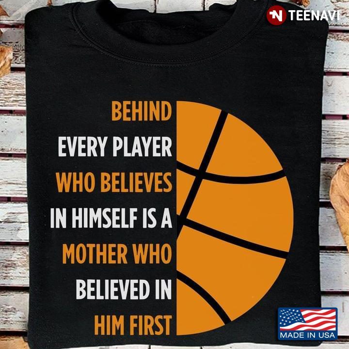 Basketball Behind Every Player Who Believes In Himself is A Mother Who Believed In Him FirstShirt