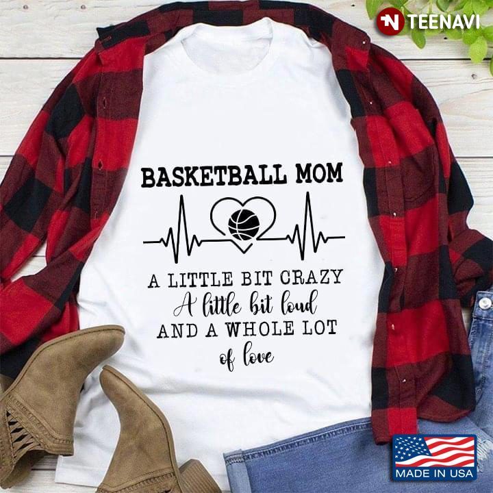 Basketball Mom A Little Bit Crazy A Little Bit Loud And A Whole Lot Of LoveShirt