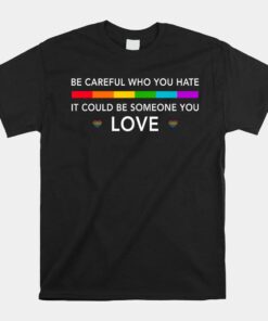 Be Careful Who You Hate It Could Be Someone You Love Shirt