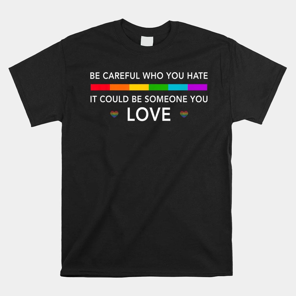 Be Careful Who You Hate It Could Be Someone You Love Shirt