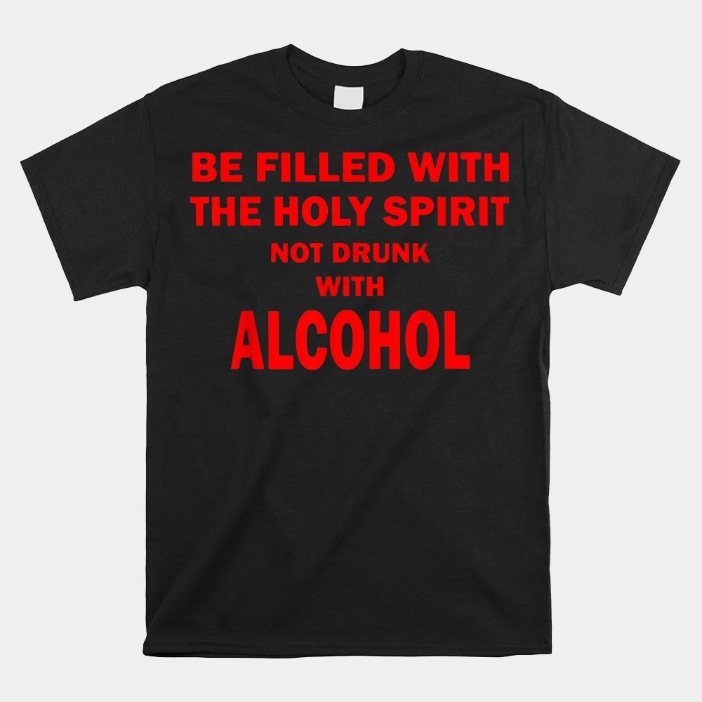 Be Filled With The Holy Spirit Not Drunk With Alcohol Shirt
