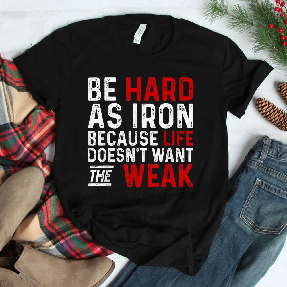 Be Hard As Iron Because Life Does Not Want The Weak Shirt