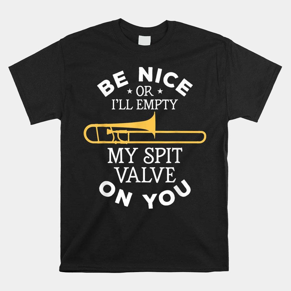 Be Nice Or I'll Empty My Spit Valve On You Trombone Trombone Shirt