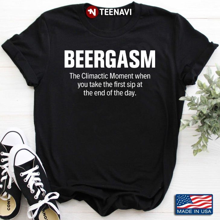 Beergasm The Climactic Moment When You Take The First Sip At The End of The DayShirt