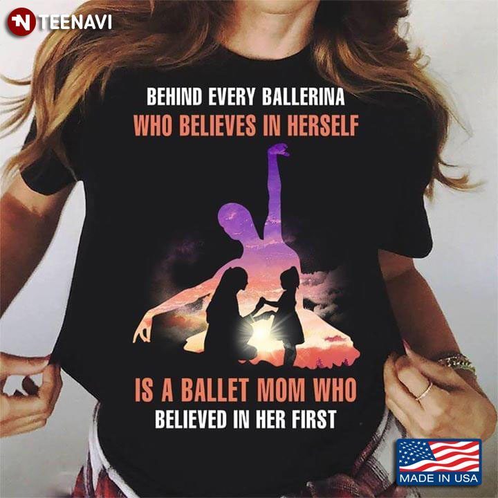 Behind Every Ballerina Who Believes In Herself Is A Ballet Mom Who Believed In Her FirstShirt