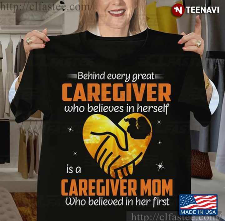 Behind Every Great Caregiver Who Believes In Herself Is A Caregiver Mom Who Believed In Her FirstShirt
