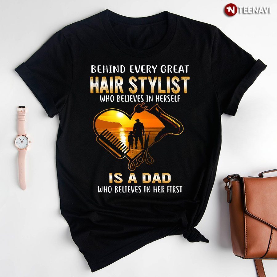Behind Every Great Hair Stylist Who Believes In Herself Is A Dad Who Believes In Her FirstShirt