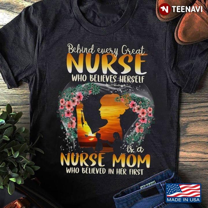 Behind Every Great Nurse Who Believes Herself Is A Nurse Mom Who Believed In Her FirstShirt