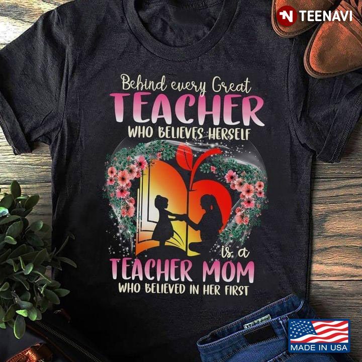 Behind Every Great Teacher Who Believes Herself Is A Teacher Mom Who Believed In Her FirstShirt
