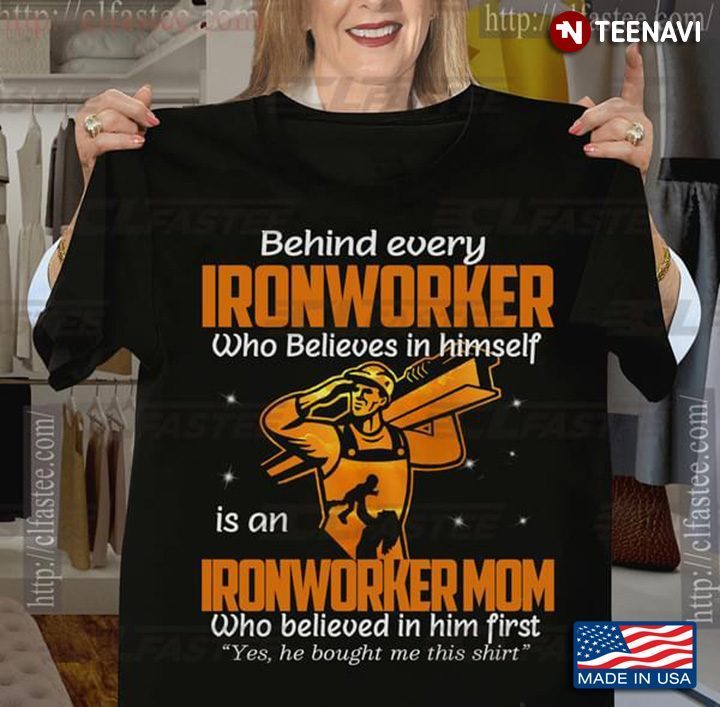 Behind Every Ironworker Who Believes In Himself Is A Ironworker Mom Who Believed In Him FirstShirt