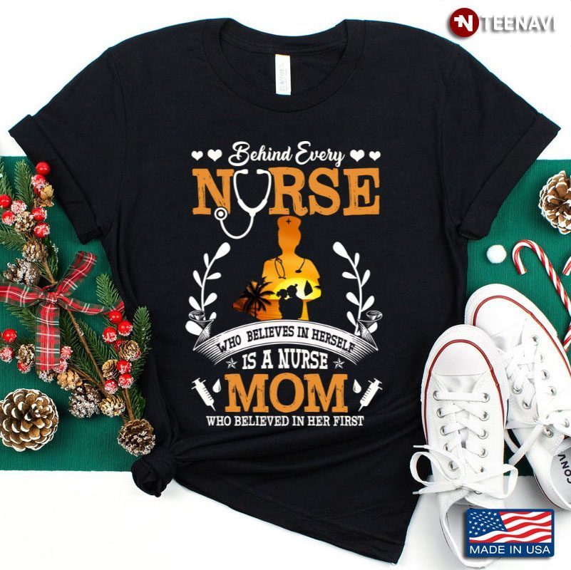 Behind Every Nurse Who Believes In Herself Is A Nurse Mom Who Believed In Her FirstShirt