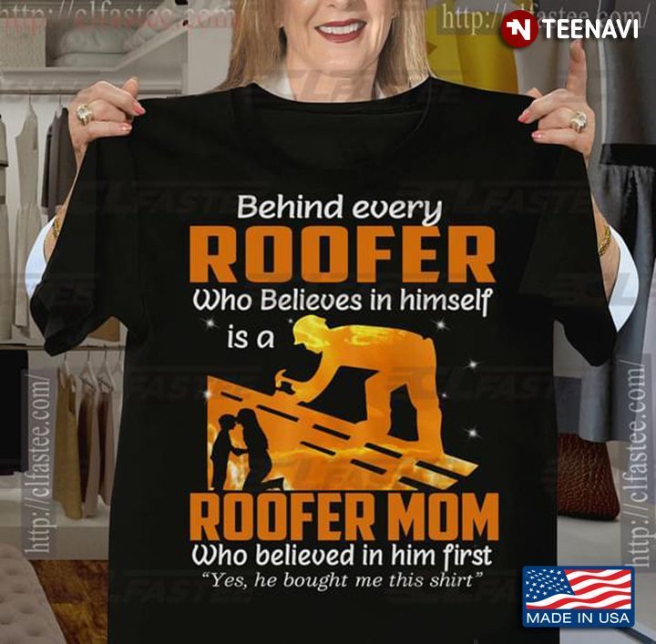 Behind Every Roofer Who Believes In Himself Is A Roofer Mom Who Believed In Him FirstShirt