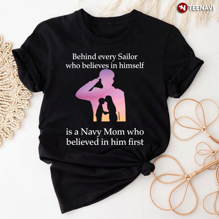 Behind Every Sailor Who Believes In Himself Is A Navy Mom Who Believed In Him FirstShirt