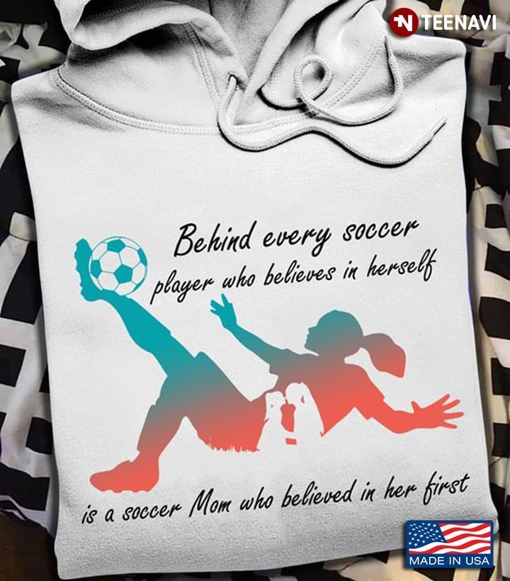 Behind Every Soccer Player Who Believes In Herself Is A Soccer Mom Who Believed In Her FirstShirt