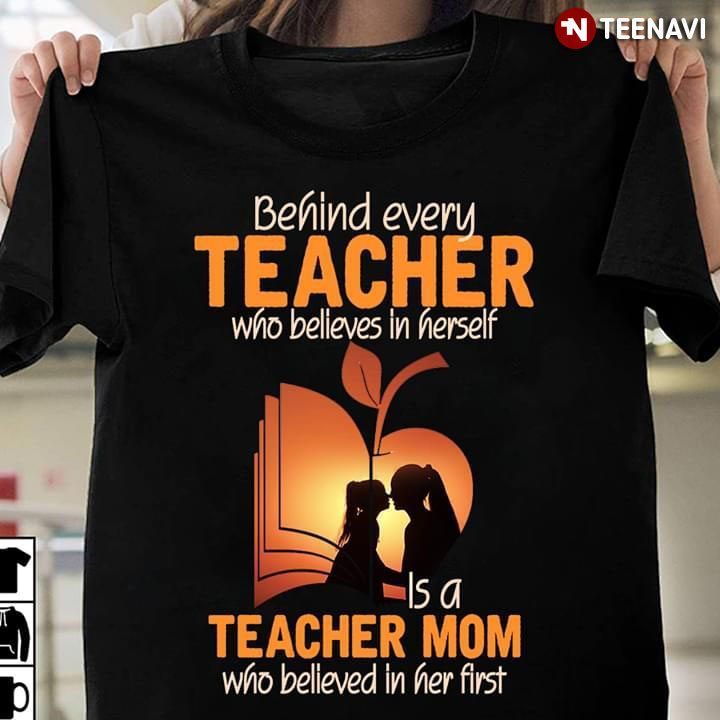 Behind Every Teacher Who Believes In Herself Is A Teacher MomShirt