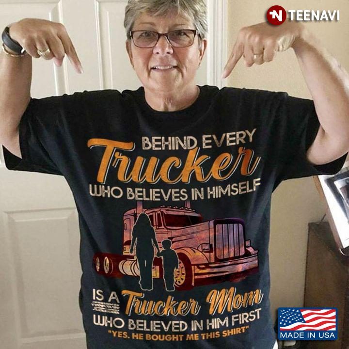 Behind Every Trucker  Who Believes In Himself Is A Trucker Mom Who Belived In Him FirstShirt